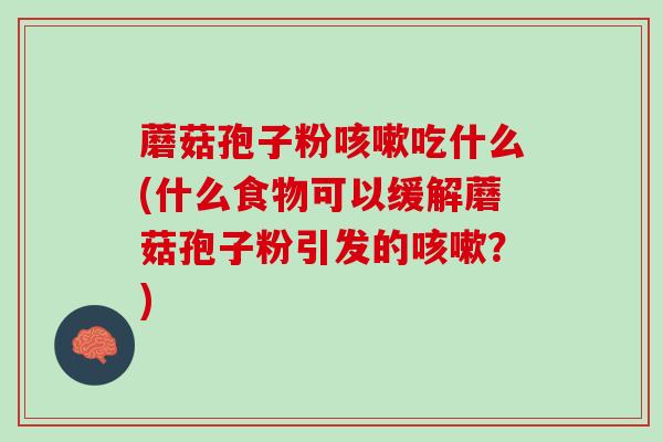 蘑菇孢子粉吃什么(什么食物可以缓解蘑菇孢子粉引发的？)