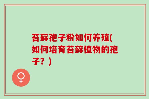 苔藓孢子粉如何养殖(如何培育苔藓植物的孢子？)