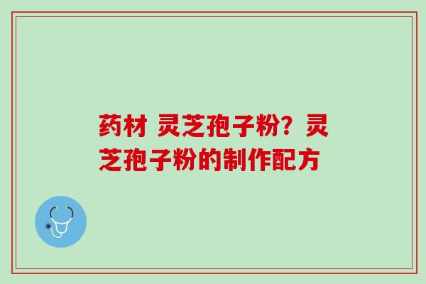 药材 灵芝孢子粉？灵芝孢子粉的制作配方