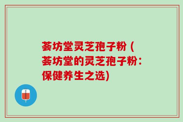 荟坊堂灵芝孢子粉 (荟坊堂的灵芝孢子粉:保健养生之选) 荟坊堂灵芝孢子粉 (荟坊堂的灵芝孢子粉:保健养生之选)