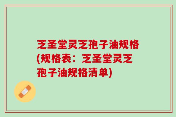 芝圣堂灵芝孢子油规格(规格表：芝圣堂灵芝孢子油规格清单)