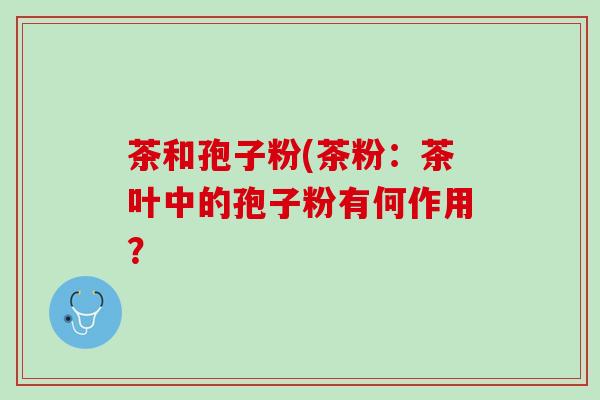 茶和孢子粉(茶粉：茶叶中的孢子粉有何作用？