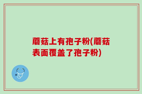 蘑菇上有孢子粉(蘑菇表面覆盖了孢子粉) 蘑菇上有孢子粉(蘑菇表面覆盖了孢子粉)