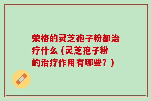 荣格的灵芝孢子粉都治疗什么 (灵芝孢子粉的治疗作用有哪些？)