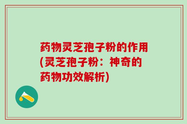 药物灵芝孢子粉的作用(灵芝孢子粉：神奇的药物功效解析)