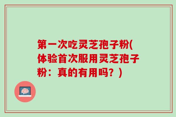 第一次吃灵芝孢子粉(体验首次服用灵芝孢子粉：真的有用吗？)