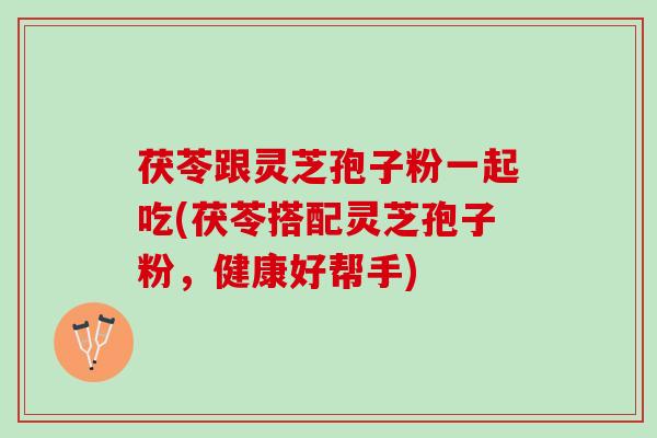 茯苓跟灵芝孢子粉一起吃(茯苓搭配灵芝孢子粉，健康好帮手)