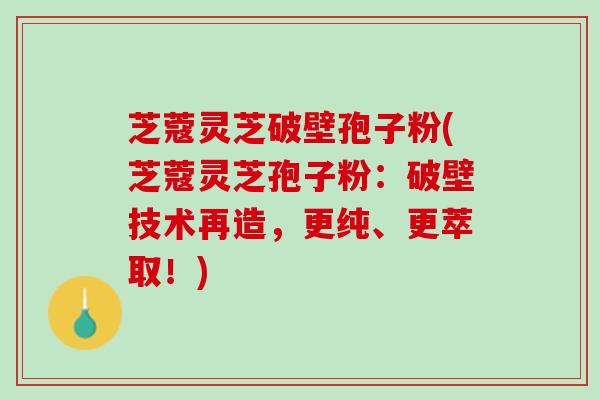 芝蔻灵芝破壁孢子粉(芝蔻灵芝孢子粉：破壁技术再造，更纯、更萃取！)
