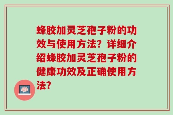 蜂胶加灵芝孢子粉的功效与使用方法?详细介绍蜂胶加灵芝孢子粉的健康功效及正确使用方法? 蜂胶加灵芝孢子粉的功效与使用方法?详细介绍蜂胶加灵芝孢子粉的健康功效及正确使用方法?