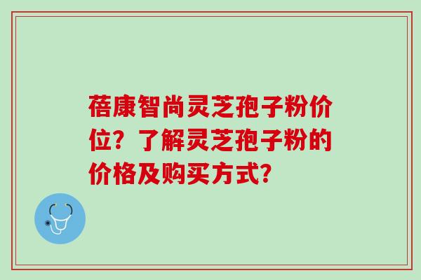 蓓康智尚灵芝孢子粉价位？了解灵芝孢子粉的价格及购买方式？