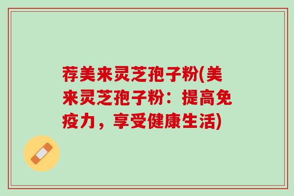 荐美来灵芝孢子粉(美来灵芝孢子粉：提高免疫力，享受健康生活)