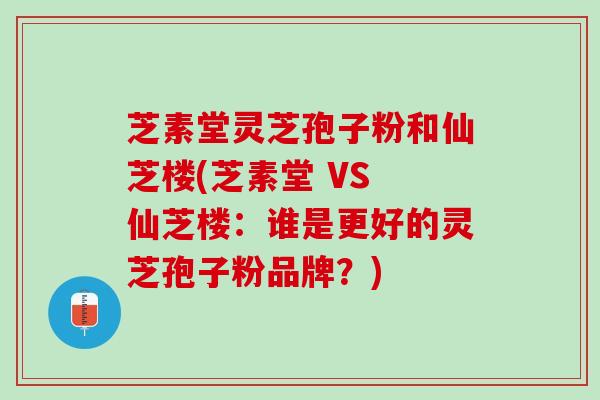 芝素堂灵芝孢子粉和仙芝楼(芝素堂 VS 仙芝楼：谁是更好的灵芝孢子粉品牌？)