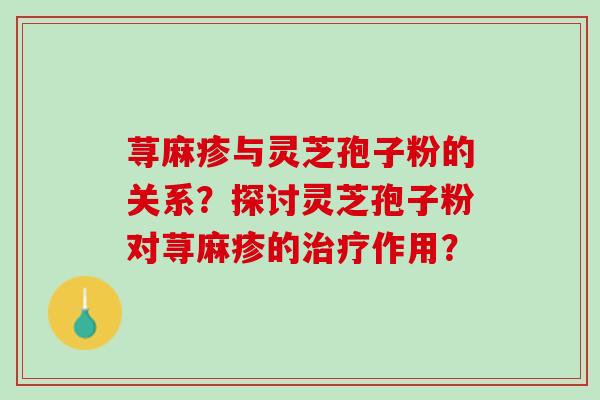 荨麻疹与灵芝孢子粉的关系？探讨灵芝孢子粉对荨麻疹的治疗作用？