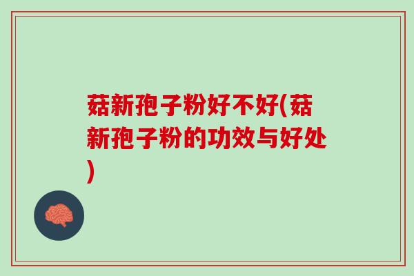 菇新孢子粉好不好(菇新孢子粉的功效与好处)