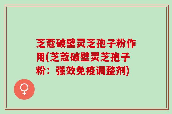 芝蔻破壁灵芝孢子粉作用(芝蔻破壁灵芝孢子粉：强效免疫调整剂)