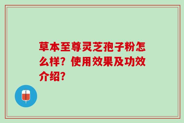 草本至尊灵芝孢子粉怎么样?使用效果及功效介绍? 草本至尊灵芝孢子粉怎么样?使用效果及功效介绍?