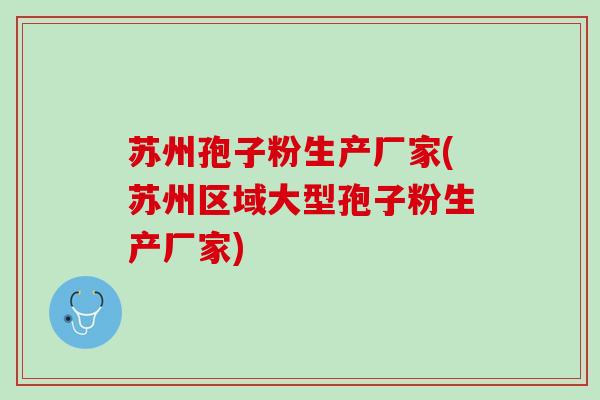 苏州孢子粉生产厂家(苏州区域大型孢子粉生产厂家)