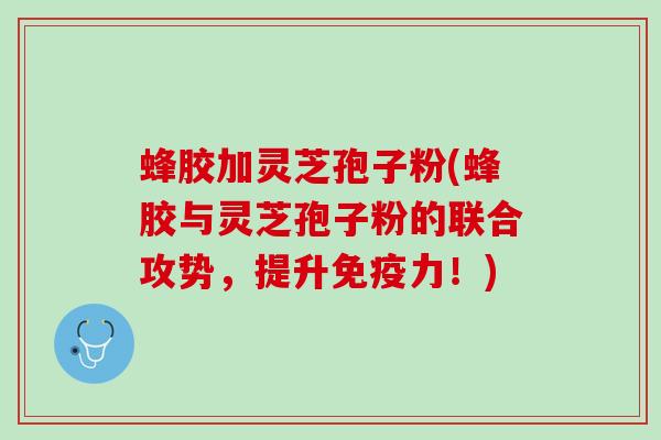 蜂胶加灵芝孢子粉(蜂胶与灵芝孢子粉的联合攻势,提升免疫力!) 蜂胶加灵芝孢子粉(蜂胶与灵芝孢子粉的联合攻势,提升免疫力!)