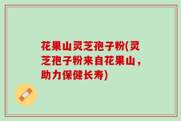 花果山灵芝孢子粉(灵芝孢子粉来自花果山,助力保健长寿) 花果山灵芝孢子粉(灵芝孢子粉来自花果山,助力保健长寿)