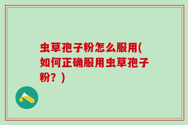 虫草孢子粉怎么服用(如何正确服用虫草孢子粉？)