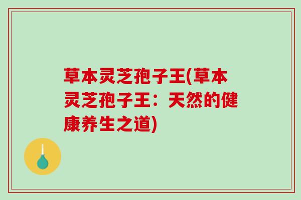 草本灵芝孢子王(草本灵芝孢子王：天然的健康养生之道)