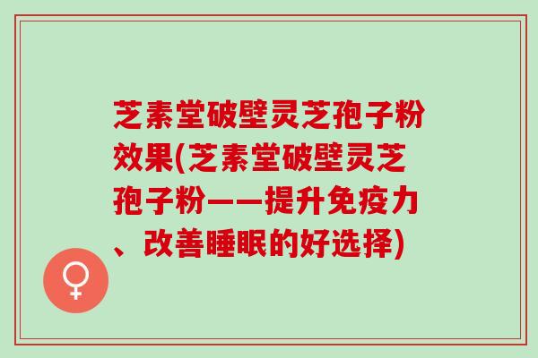 芝素堂破壁灵芝孢子粉效果(芝素堂破壁灵芝孢子粉——提升免疫力、改善睡眠的好选择)