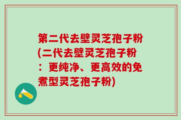 第二代去壁灵芝孢子粉(二代去壁灵芝孢子粉：更纯净、更高效的免煮型灵芝孢子粉)
