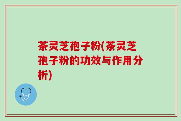 茶灵芝孢子粉(茶灵芝孢子粉的功效与作用分析)