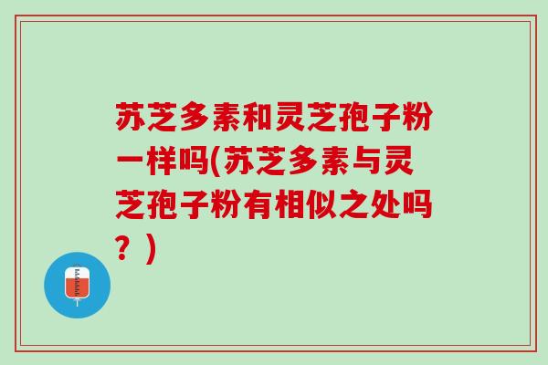 苏芝多素和灵芝孢子粉一样吗(苏芝多素与灵芝孢子粉有相似之处吗？)