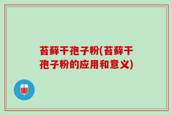 苔藓干孢子粉(苔藓干孢子粉的应用和意义)