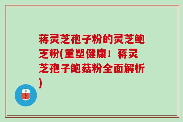 蒋灵芝孢子粉的灵芝鲍芝粉(重塑健康！蒋灵芝孢子鲍菇粉全面解析)