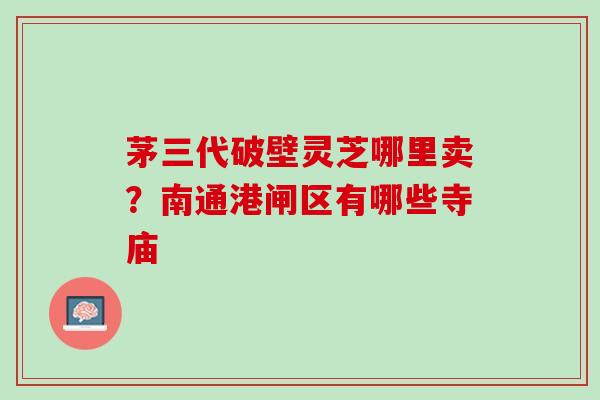 茅三代破壁灵芝哪里卖?南通港闸区有哪些寺庙 茅三代破壁灵芝哪里卖?南通港闸区有哪些寺庙