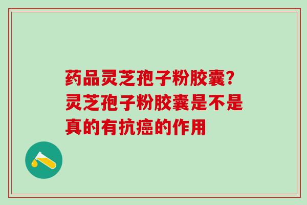 药品灵芝孢子粉胶囊？灵芝孢子粉胶囊是不是真的有抗癌的作用