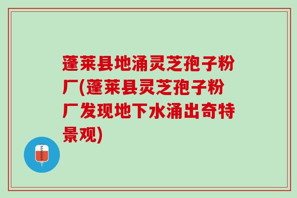 蓬莱县地涌灵芝孢子粉厂(蓬莱县灵芝孢子粉厂发现地下水涌出奇特景观)