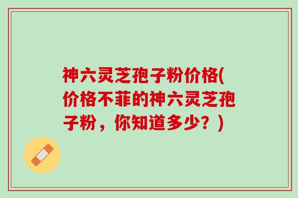 神六灵芝孢子粉价格(价格不菲的神六灵芝孢子粉，你知道多少？)