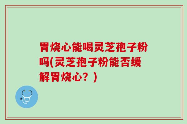 胃烧心能喝灵芝孢子粉吗(灵芝孢子粉能否缓解胃烧心？)