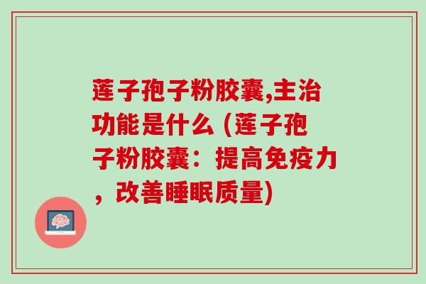 莲子孢子粉胶囊,主功能是什么 (莲子孢子粉胶囊:提高免疫力,改善质量) 莲子孢子粉胶囊,主功能是什么 (莲子孢子粉胶囊:提高免疫力,改善质量)