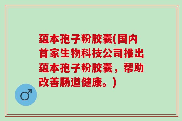 蕴本孢子粉胶囊(国内首家生物科技公司推出蕴本孢子粉胶囊，帮助改善肠道健康。)