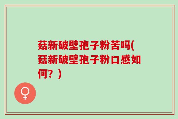 菇新破壁孢子粉苦吗(菇新破壁孢子粉口感如何?) 菇新破壁孢子粉苦吗(菇新破壁孢子粉口感如何?)