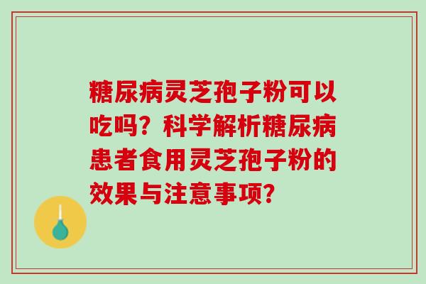 灵芝孢子粉可以吃吗?科学解析患者食用灵芝孢子粉的效果与注意事项? 灵芝孢子粉可以吃吗?科学解析患者食用灵芝孢子粉的效果与注意事项?