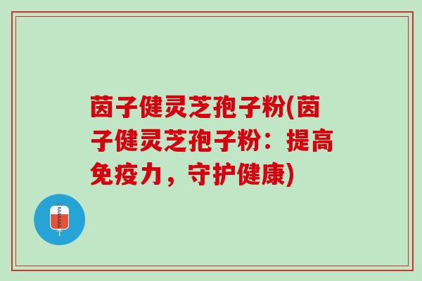 茵子健灵芝孢子粉(茵子健灵芝孢子粉：提高免疫力，守护健康)