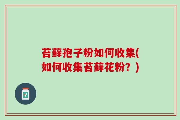 苔藓孢子粉如何收集(如何收集苔藓花粉？)