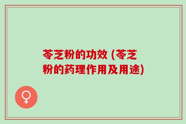 苓芝粉的功效 (苓芝粉的药理作用及用途)