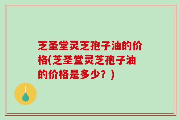 芝圣堂灵芝孢子油的价格(芝圣堂灵芝孢子油的价格是多少？)