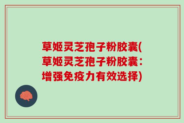 草姬灵芝孢子粉胶囊(草姬灵芝孢子粉胶囊：增强免疫力有效选择)