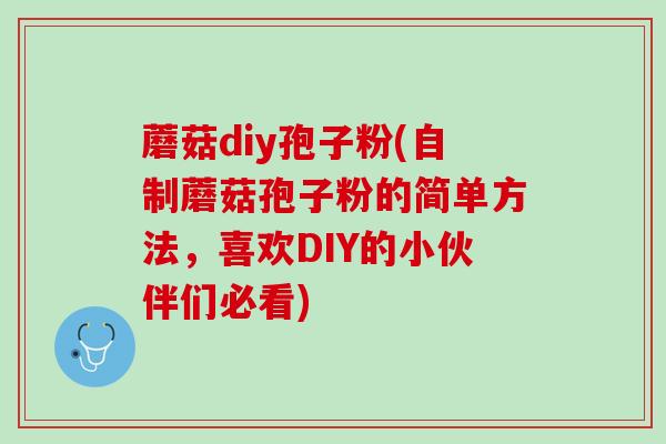 蘑菇diy孢子粉(自制蘑菇孢子粉的简单方法，喜欢DIY的小伙伴们必看)