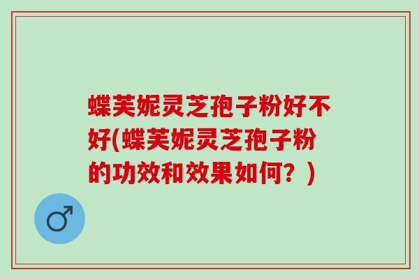 蝶芙妮灵芝孢子粉好不好(蝶芙妮灵芝孢子粉的功效和效果如何？)