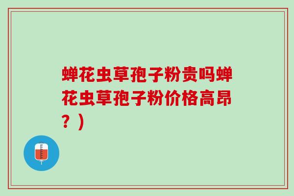 蝉花虫草孢子粉贵吗蝉花虫草孢子粉价格高昂？)