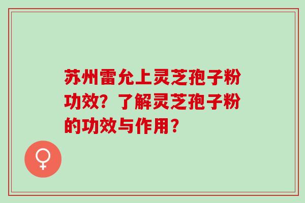 苏州雷允上灵芝孢子粉功效？了解灵芝孢子粉的功效与作用？