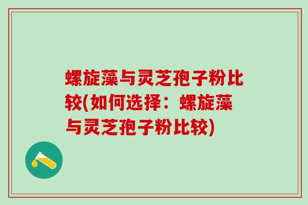 螺旋藻与灵芝孢子粉比较(如何选择：螺旋藻与灵芝孢子粉比较)